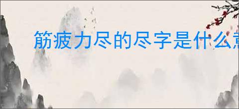 筋疲力尽的尽字是什么意思